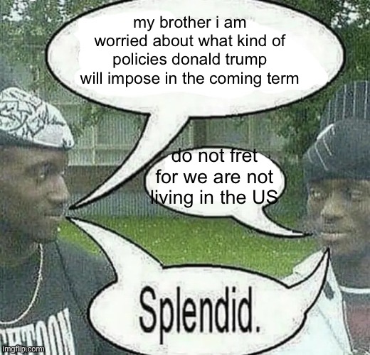 y | my brother i am worried about what kind of policies donald trump will impose in the coming term; do not fret for we are not living in the US | image tagged in we sell crack splendid | made w/ Imgflip meme maker