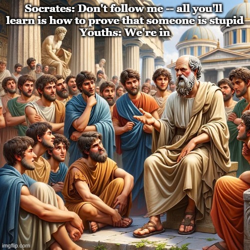 Socrates' allure | Socrates: Don't follow me -- all you'll 
learn is how to prove that someone is stupid

Youths: We're in | image tagged in philosohy,socrates,funny | made w/ Imgflip meme maker