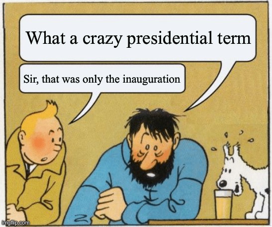 wtf happened? | What a crazy presidential term; Sir, that was only the inauguration | image tagged in tintin and haddock | made w/ Imgflip meme maker