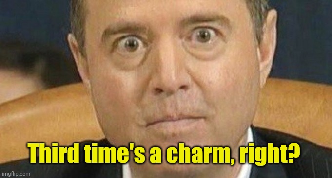 Adam Schiff weird eyes | Third time's a charm, right? | image tagged in adam schiff weird eyes | made w/ Imgflip meme maker