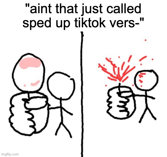 die. | "aint that just called sped up tiktok vers-" | image tagged in stickman pop | made w/ Imgflip meme maker