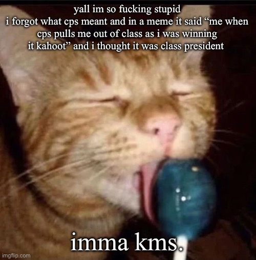 silly goober 2 | yall im so fucking stupid
i forgot what cps meant and in a meme it said “me when cps pulls me out of class as i was winning it kahoot” and i thought it was class president; imma kms. | image tagged in silly goober 2 | made w/ Imgflip meme maker