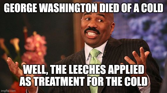 shrug | GEORGE WASHINGTON DIED OF A COLD WELL, THE LEECHES APPLIED AS TREATMENT FOR THE COLD | image tagged in shrug | made w/ Imgflip meme maker