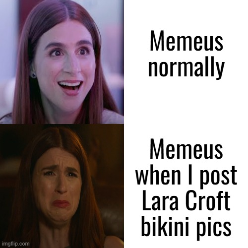@Memeus Cosplay her then for me pretty please. (plus your avatar weird af lookin fr) | Memeus normally; Memeus when I post Lara Croft bikini pics | made w/ Imgflip meme maker