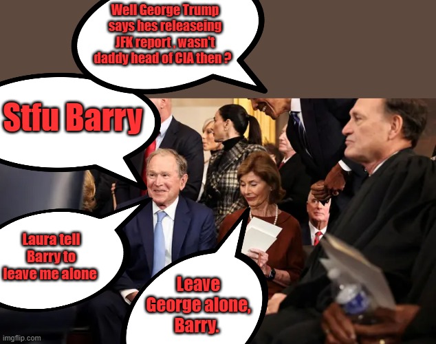 I love it when the CLUB gets together & jokes around with each other. | Well George Trump says hes releaseing JFK report , wasn't daddy head of CIA then ? Stfu Barry; Laura tell Barry to leave me alone; Leave George alone, Barry. | made w/ Imgflip meme maker