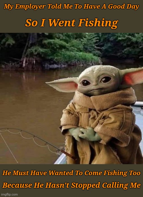 Only bothering me, when I'm trying to have a 'Good Day' | My Employer Told Me To Have A Good Day; So I Went Fishing; He Must Have Wanted To Come Fishing Too; Because He Hasn't Stopped Calling Me | image tagged in memes,baby yoda,yoda wisdom | made w/ Imgflip meme maker