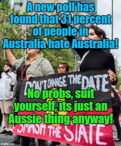 A new poll in Australia, says 31 percent of Australians hate Australia and its way of life! | A new poll has found that 31 percent of people in Australia hate Australia! Yarra Man; No probs, suit yourself, its just an Aussie thing anyway! | image tagged in woke,self gratification by proxy,aboriginal,islam supporters,progressives,labor | made w/ Imgflip meme maker