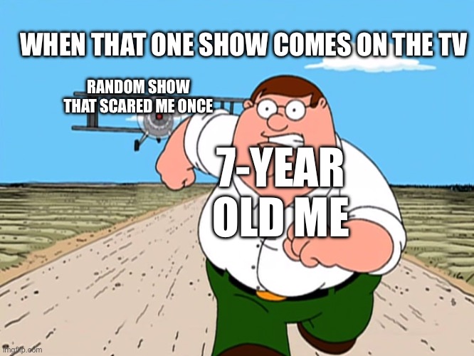 Childhood. When a random show was your biggest fear | WHEN THAT ONE SHOW COMES ON THE TV; RANDOM SHOW THAT SCARED ME ONCE; 7-YEAR OLD ME | image tagged in peter griffin running away,tv shows,childhood | made w/ Imgflip meme maker