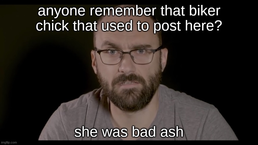 OR IS IT?! | anyone remember that biker chick that used to post here? she was bad ash | image tagged in or is it | made w/ Imgflip meme maker