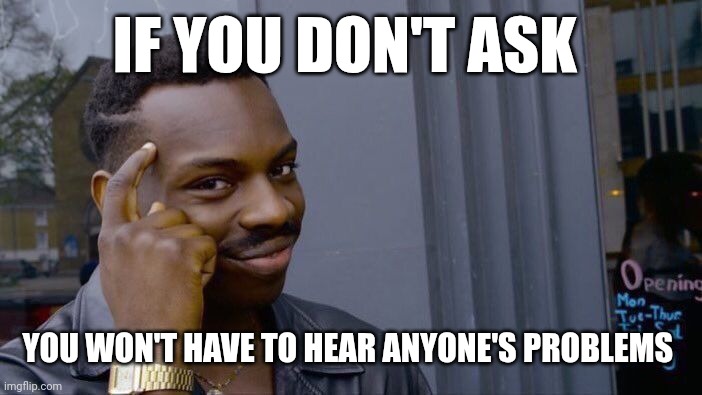 Roll Safe Think About It Meme | IF YOU DON'T ASK YOU WON'T HAVE TO HEAR ANYONE'S PROBLEMS | image tagged in memes,roll safe think about it | made w/ Imgflip meme maker