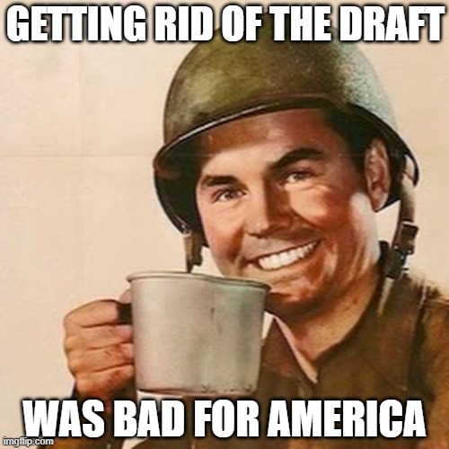 GETTING RID OF THE DRAFT WAS BAD FOR AMERICA | image tagged in coffee soldier | made w/ Imgflip meme maker