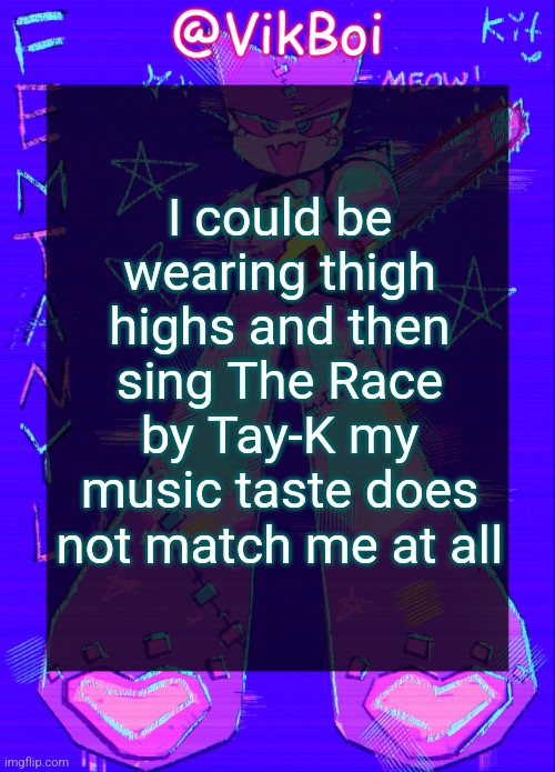 also Hate Bein' Sober by Cheif Keef | I could be wearing thigh highs and then sing The Race by Tay-K my music taste does not match me at all | image tagged in vikboi femtanyl announcement temp | made w/ Imgflip meme maker