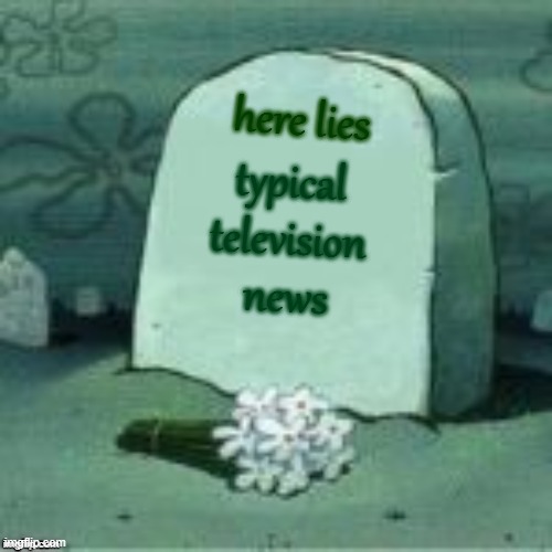 typical television news is dead too | here lies; typical television news | image tagged in here lies x | made w/ Imgflip meme maker