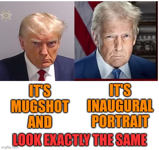 It's Baack | IT'S
MUGSHOT
AND; IT'S INAUGURAL PORTRAIT; LOOK EXACTLY THE SAME | image tagged in donald trump is a convicted rapist,donald trump is a convicted felon,lock him up,trump is a moron,donald trump is an idiot,memes | made w/ Imgflip meme maker