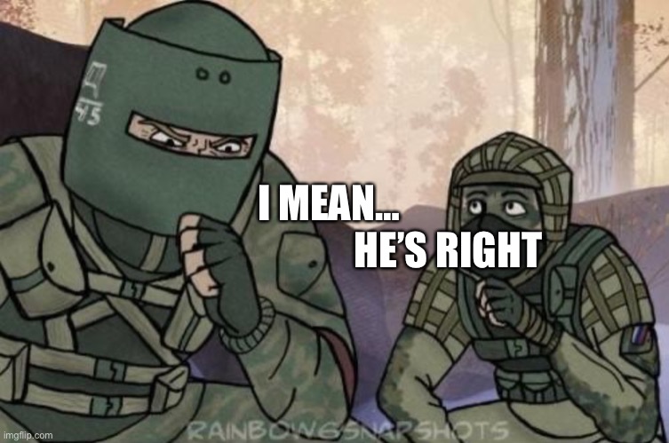 I MEAN… HE’S RIGHT | image tagged in kapkan tachanka | made w/ Imgflip meme maker