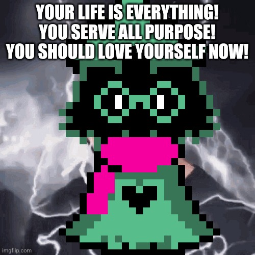 Low Teir Ralsei | YOUR LIFE IS EVERYTHING!
YOU SERVE ALL PURPOSE!
YOU SHOULD LOVE YOURSELF NOW! | image tagged in you need to kys | made w/ Imgflip meme maker