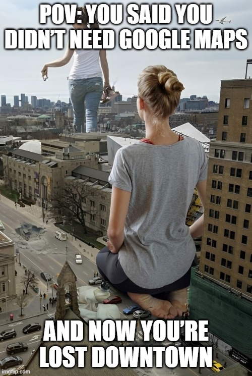Google Maps | POV: YOU SAID YOU DIDN’T NEED GOOGLE MAPS; AND NOW YOU’RE LOST DOWNTOWN | image tagged in google maps,memes,funny,downtown,relatable memes,front page plz | made w/ Imgflip meme maker