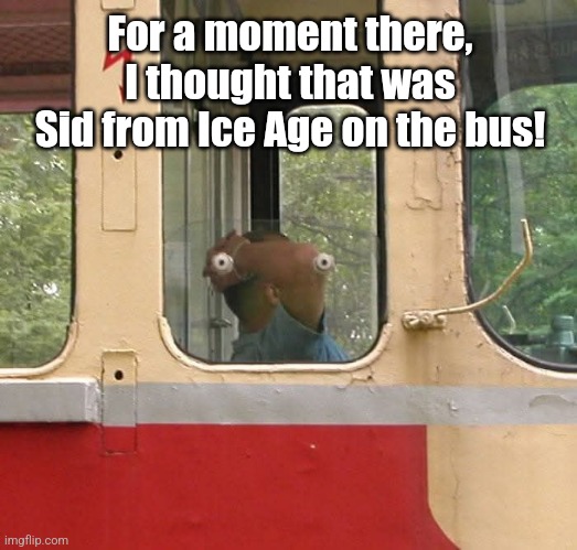 The Sloth Bus | For a moment there, I thought that was Sid from Ice Age on the bus! | image tagged in sid,ice age,optical illusion,man,sloth,bus | made w/ Imgflip meme maker