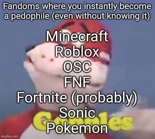 gobbles | Fandoms where you instantly become a pedophile (even without knowing it); Minecraft
Roblox
OSC
FNF
Fortnite (probably)
Sonic
Pokemon | image tagged in gobbles | made w/ Imgflip meme maker