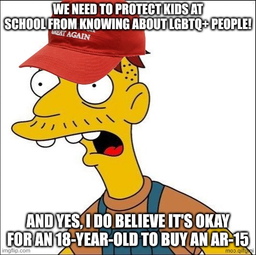 School | WE NEED TO PROTECT KIDS AT SCHOOL FROM KNOWING ABOUT LGBTQ+ PEOPLE! AND YES, I DO BELIEVE IT'S OKAY FOR AN 18-YEAR-OLD TO BUY AN AR-15 | image tagged in some kind of maga moron,conservative hypocrisy,gun control,lgbtq,protection,school | made w/ Imgflip meme maker