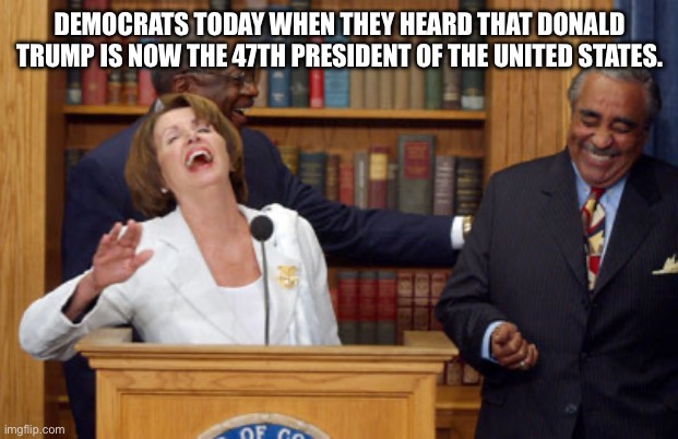 Democrats laughing | DEMOCRATS TODAY WHEN THEY HEARD THAT DONALD TRUMP IS NOW THE 47TH PRESIDENT OF THE UNITED STATES. | image tagged in nancy pelosi laughing,nancy pelosi,democrats,democrat,anti trump,laughing | made w/ Imgflip meme maker