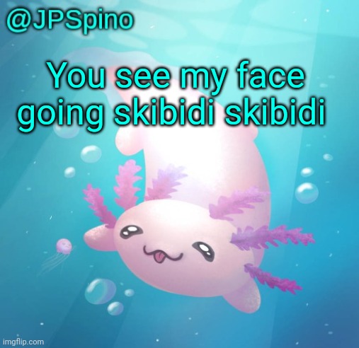 JPSpino's axolotl temp updated | You see my face going skibidi skibidi | image tagged in jpspino's axolotl temp updated | made w/ Imgflip meme maker