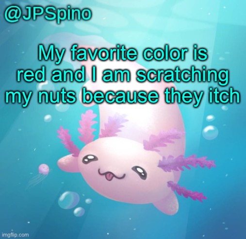 JPSpino's axolotl temp updated | My favorite color is red and I am scratching my nuts because they itch | image tagged in jpspino's axolotl temp updated | made w/ Imgflip meme maker