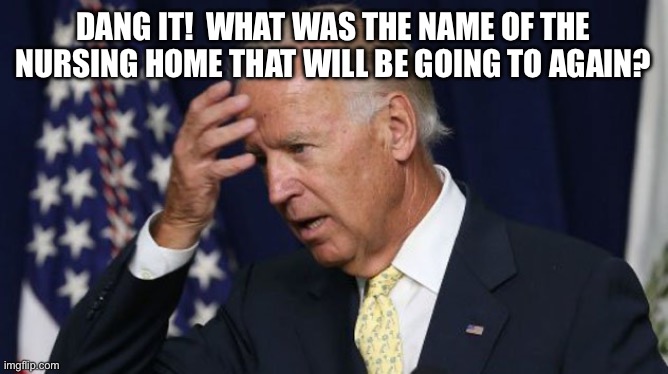 Joe Biden worries | DANG IT!  WHAT WAS THE NAME OF THE NURSING HOME THAT WILL BE GOING TO AGAIN? | image tagged in joe biden worries,joe biden,sad joe biden,democrat,crazy,where | made w/ Imgflip meme maker