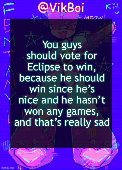 Vik femtanyl Announcement Temp | You guys should vote for Eclipse to win, because he should win since he’s nice and he hasn’t won any games, and that’s really sad | image tagged in vikboi femtanyl announcement temp | made w/ Imgflip meme maker