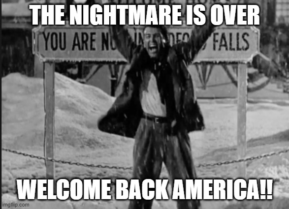 It's a Wonderful Life George Bailey | THE NIGHTMARE IS OVER; WELCOME BACK AMERICA!! | image tagged in it's a wonderful life george bailey | made w/ Imgflip meme maker