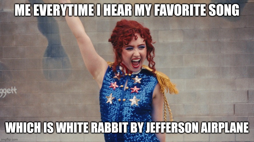 White Rabbit will always be my favorite song! | ME EVERYTIME I HEAR MY FAVORITE SONG; WHICH IS WHITE RABBIT BY JEFFERSON AIRPLANE | image tagged in chappell roan hot to go | made w/ Imgflip meme maker