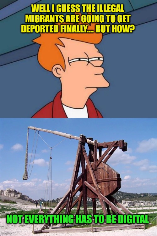 MTGA - Make Trebuchets Great Again | WELL I GUESS THE ILLEGAL MIGRANTS ARE GOING TO GET DEPORTED FINALLY.... BUT HOW? NOT EVERYTHING HAS TO BE DIGITAL | image tagged in memes,futurama fry,trebuchet | made w/ Imgflip meme maker