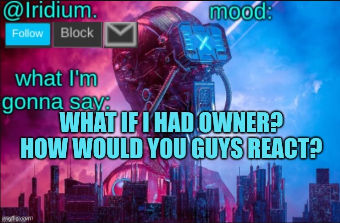 Iridium announcement temp V2 (V1 made by JPSpinosaurus) | WHAT IF I HAD OWNER? HOW WOULD YOU GUYS REACT? | image tagged in iridium announcement temp v2 v1 made by jpspinosaurus | made w/ Imgflip meme maker