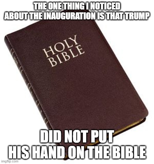 Since when do presidents not put their hand on the Bible. | THE ONE THING I NOTICED ABOUT THE INAUGURATION IS THAT TRUMP; DID NOT PUT HIS HAND ON THE BIBLE | image tagged in holy bible,trump,republican | made w/ Imgflip meme maker