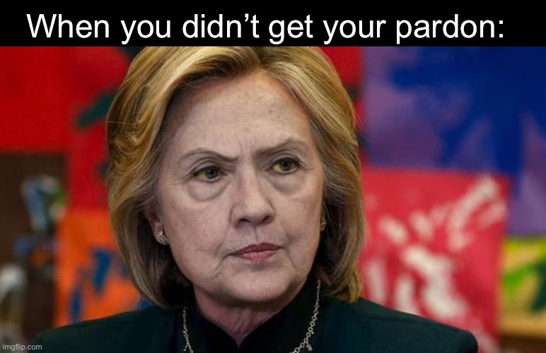 The face you make | When you didn’t get your pardon: | image tagged in mad hillary,politics lol,memes,government corruption | made w/ Imgflip meme maker