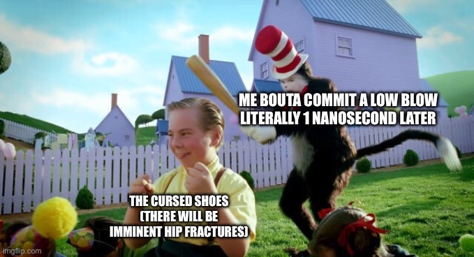 ME BOUTA COMMIT A LOW BLOW LITERALLY 1 NANOSECOND LATER THE CURSED SHOES (THERE WILL BE IMMINENT HIP FRACTURES) | image tagged in cat the hat | made w/ Imgflip meme maker