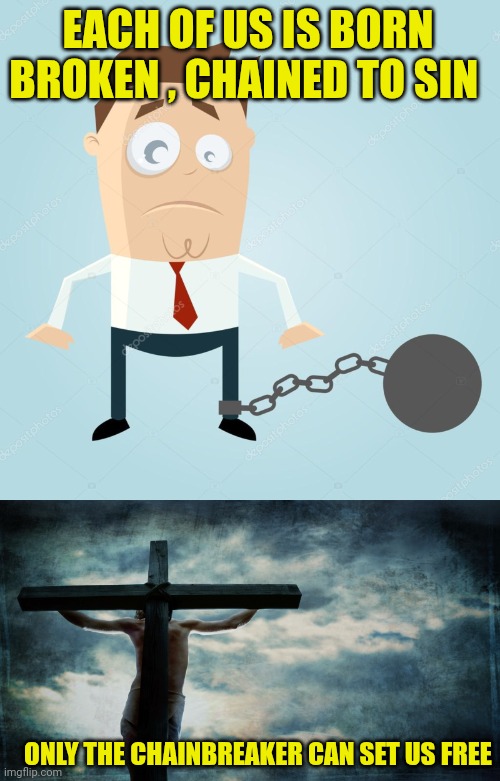 EACH OF US IS BORN BROKEN , CHAINED TO SIN; ONLY THE CHAINBREAKER CAN SET US FREE | image tagged in man in chains,jesus on cross | made w/ Imgflip meme maker