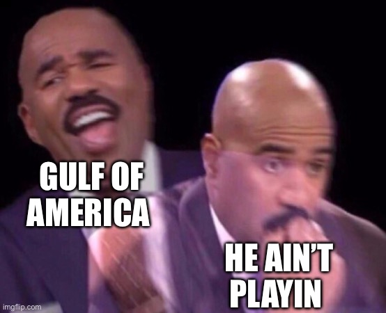 Really tho | GULF OF AMERICA; HE AIN’T PLAYIN | image tagged in steve harvey laughing serious | made w/ Imgflip meme maker