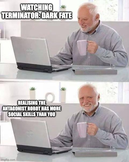 Hide the Pain Harold | WATCHING TERMINATOR: DARK FATE; REALISING THE ANTAGONIST ROBOT HAS MORE SOCIAL SKILLS THAN YOU | image tagged in memes,hide the pain harold | made w/ Imgflip meme maker