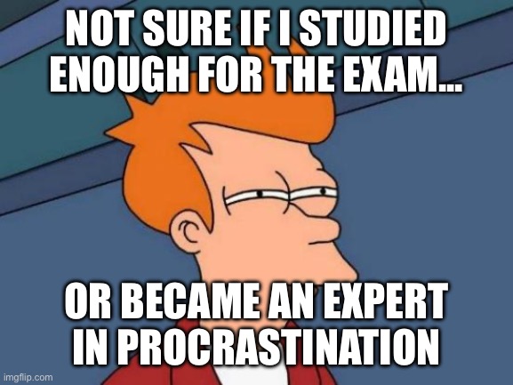 Studying or Procrastination? | NOT SURE IF I STUDIED ENOUGH FOR THE EXAM... OR BECAME AN EXPERT IN PROCRASTINATION | image tagged in memes,futurama fry | made w/ Imgflip meme maker