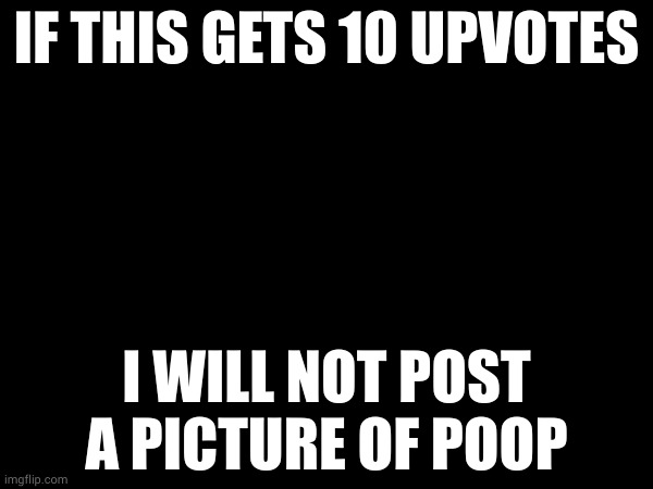 IF THIS GETS 10 UPVOTES; I WILL NOT POST A PICTURE OF POOP | made w/ Imgflip meme maker