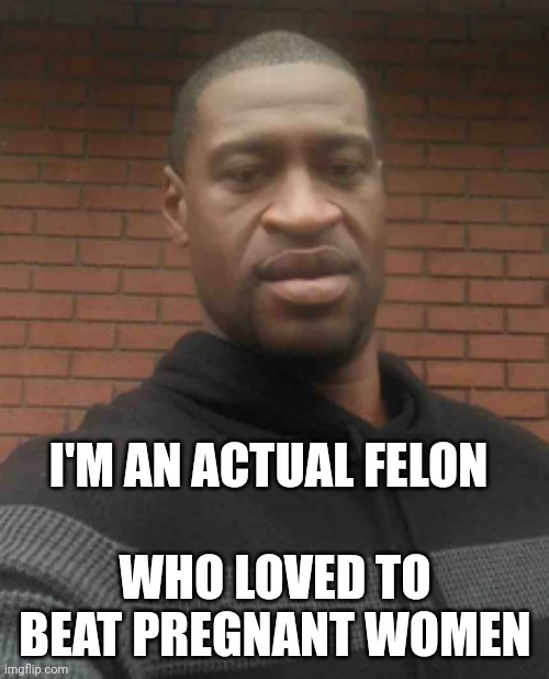 george floyd | I'M AN ACTUAL FELON WHO LOVED TO BEAT PREGNANT WOMEN | image tagged in george floyd | made w/ Imgflip meme maker