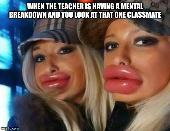 Nobody: That one moment in school | WHEN THE TEACHER IS HAVING A MENTAL BREAKDOWN AND YOU LOOK AT THAT ONE CLASSMATE | image tagged in memes,duck face chicks,school,teacher,relatable | made w/ Imgflip meme maker