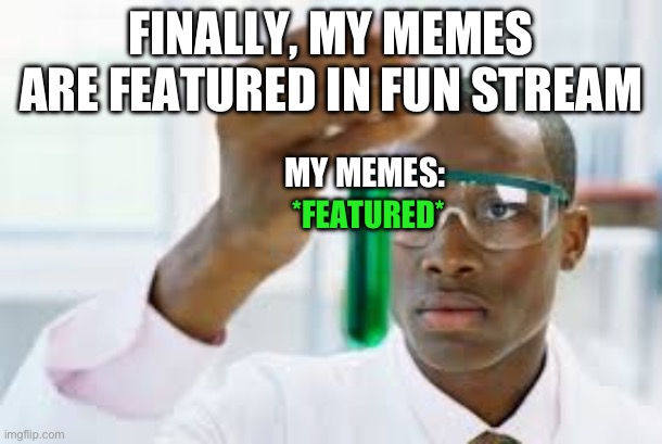 My memes after I featured in fun Stream | FINALLY, MY MEMES ARE FEATURED IN FUN STREAM; MY MEMES:; *FEATURED* | image tagged in finally,memes | made w/ Imgflip meme maker