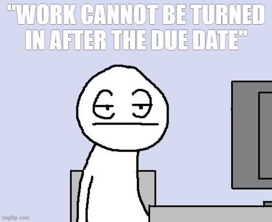 Bored of this crap | "WORK CANNOT BE TURNED IN AFTER THE DUE DATE" | image tagged in bored of this crap | made w/ Imgflip meme maker