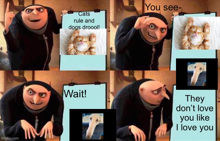 Borzoi dog tells the truth | Cats rule and dogs droool! You see-; Wait! They don’t love you like I love you | image tagged in memes,gru's plan,dogs | made w/ Imgflip meme maker