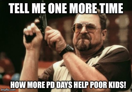 Am I The Only One Around Here Meme | TELL ME ONE MORE TIME HOW MORE PD DAYS HELP POOR KIDS! | image tagged in memes,am i the only one around here | made w/ Imgflip meme maker