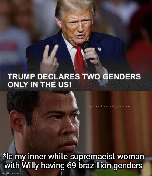 This is Genocide!!! | @darking2jarlie; *le my inner white supremacist woman with Willy having 69 brazillion genders | image tagged in sweating bullets,trump,donald trump,gender identity,sarcasm,liberal logic | made w/ Imgflip meme maker