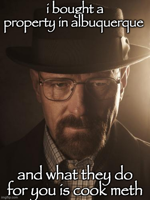 Walter White | i bought a property in albuquerque; and what they do for you is cook meth | image tagged in walter white | made w/ Imgflip meme maker