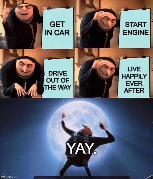 GET IN CAR START ENGINE DRIVE OUT OF THE WAY LIVE HAPPILY EVER AFTER YAY. | image tagged in gru's plan but it works | made w/ Imgflip meme maker